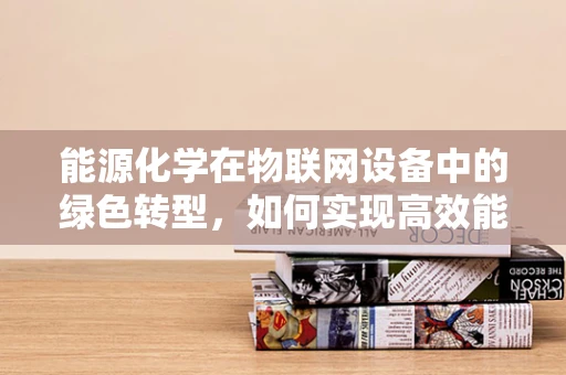 能源化学在物联网设备中的绿色转型，如何实现高效能低耗能？