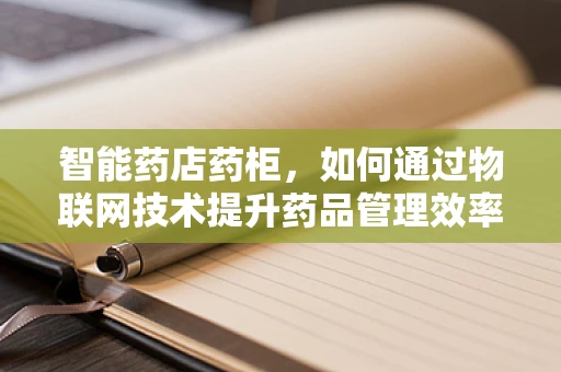 智能药店药柜，如何通过物联网技术提升药品管理效率？