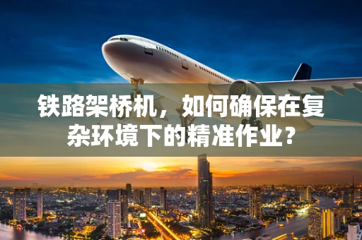 铁路架桥机，如何确保在复杂环境下的精准作业？