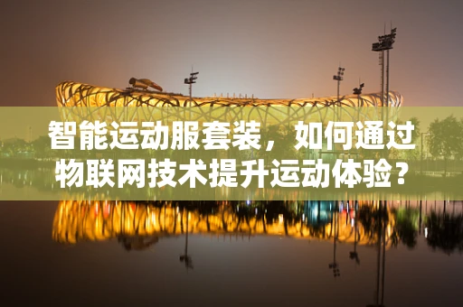 智能运动服套装，如何通过物联网技术提升运动体验？