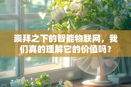 崇拜之下的智能物联网，我们真的理解它的价值吗？