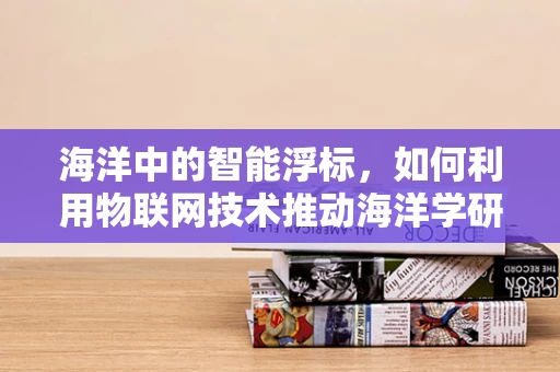 海洋中的智能浮标，如何利用物联网技术推动海洋学研究？