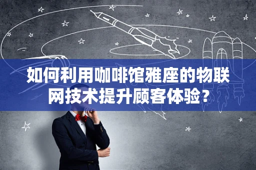 如何利用咖啡馆雅座的物联网技术提升顾客体验？