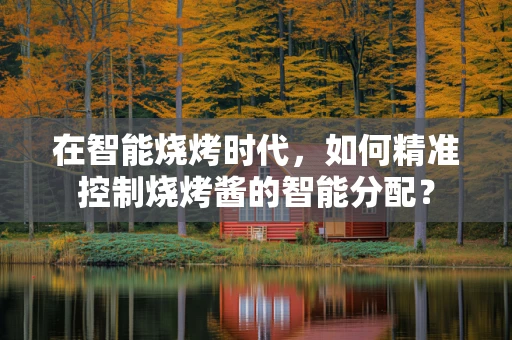 在智能烧烤时代，如何精准控制烧烤酱的智能分配？