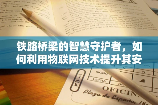 铁路桥梁的智慧守护者，如何利用物联网技术提升其安全监测效率？