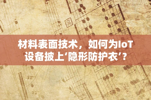 材料表面技术，如何为IoT设备披上‘隐形防护衣’？