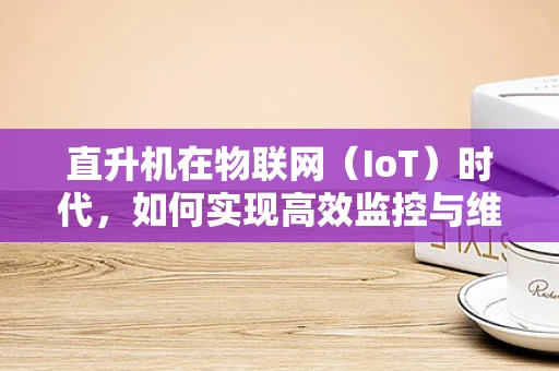 直升机在物联网（IoT）时代，如何实现高效监控与维护？