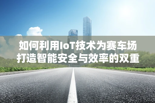 如何利用IoT技术为赛车场打造智能安全与效率的双重保障？