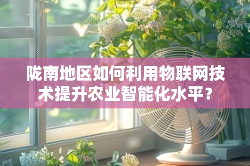 陇南地区如何利用物联网技术提升农业智能化水平？