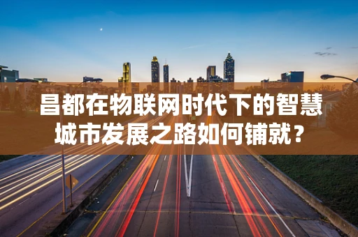昌都在物联网时代下的智慧城市发展之路如何铺就？
