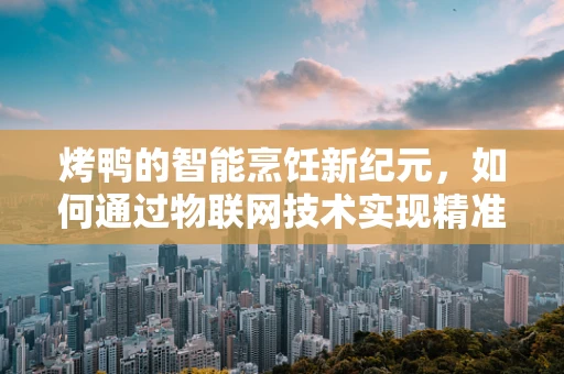 烤鸭的智能烹饪新纪元，如何通过物联网技术实现精准温控与风味调控？