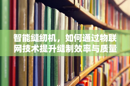 智能缝纫机，如何通过物联网技术提升缝制效率与质量？