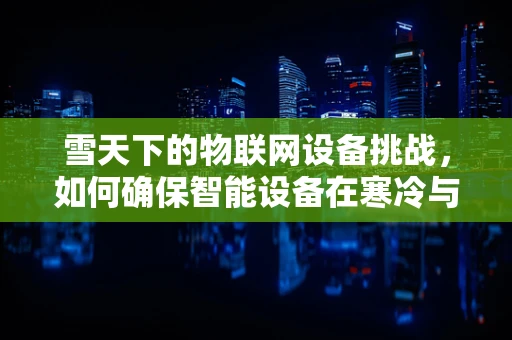 雪天下的物联网设备挑战，如何确保智能设备在寒冷与湿滑中稳定运行？