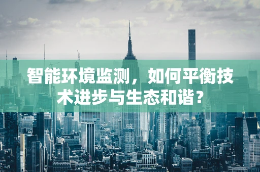 智能环境监测，如何平衡技术进步与生态和谐？