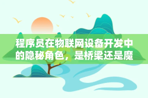 程序员在物联网设备开发中的隐秘角色，是桥梁还是魔术师？