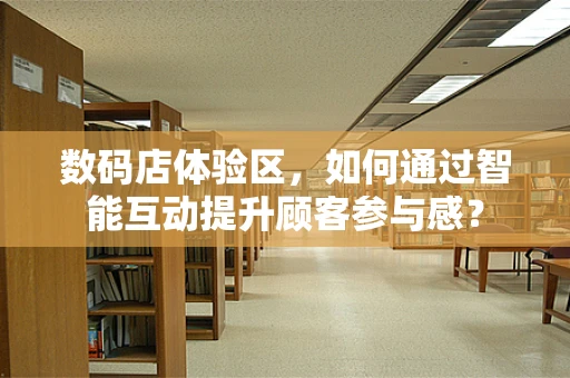 数码店体验区，如何通过智能互动提升顾客参与感？
