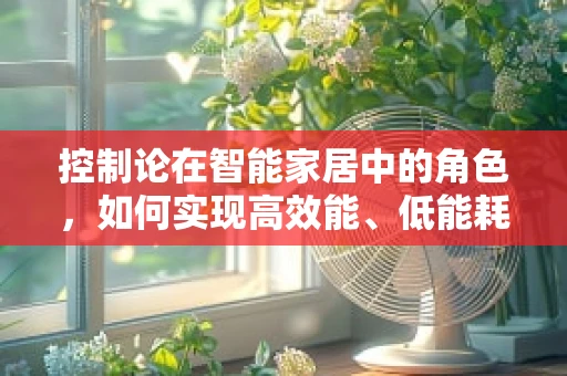 控制论在智能家居中的角色，如何实现高效能、低能耗的智能控制？