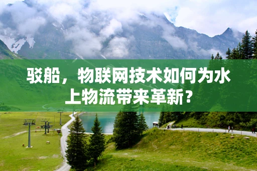 驳船，物联网技术如何为水上物流带来革新？