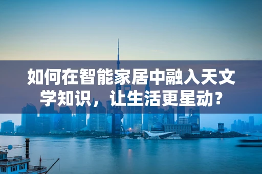 如何在智能家居中融入天文学知识，让生活更星动？