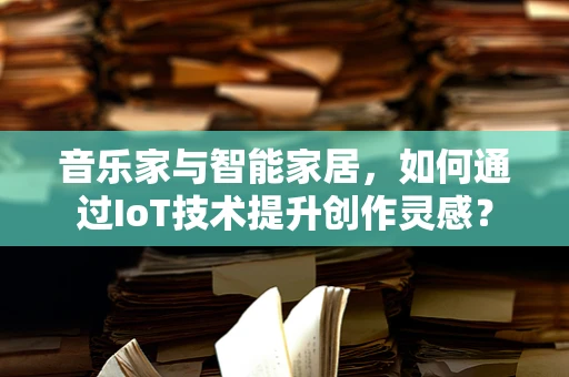 音乐家与智能家居，如何通过IoT技术提升创作灵感？