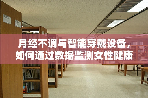 月经不调与智能穿戴设备，如何通过数据监测女性健康？