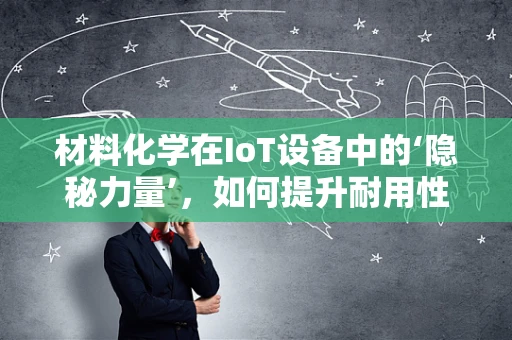 材料化学在IoT设备中的‘隐秘力量’，如何提升耐用性与安全性？