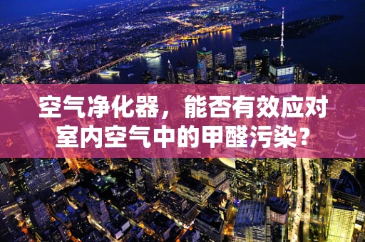 空气净化器，能否有效应对室内空气中的甲醛污染？