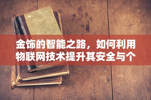 金饰的智能之路，如何利用物联网技术提升其安全与个性化？