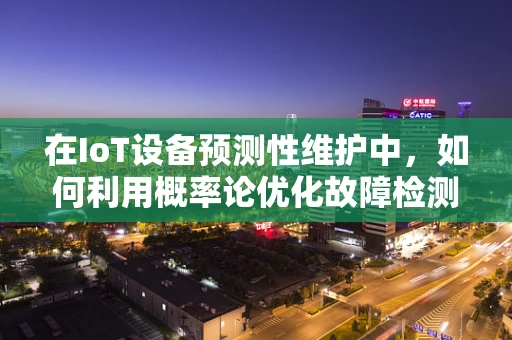 在IoT设备预测性维护中，如何利用概率论优化故障检测的准确性？