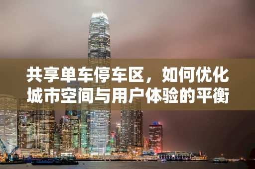共享单车停车区，如何优化城市空间与用户体验的平衡？