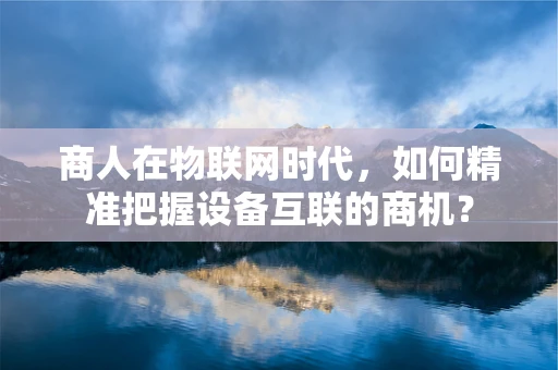 商人在物联网时代，如何精准把握设备互联的商机？