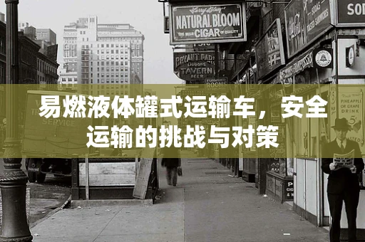 易燃液体罐式运输车，安全运输的挑战与对策