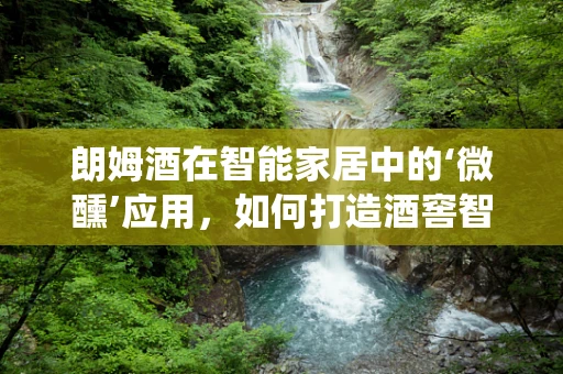 朗姆酒在智能家居中的‘微醺’应用，如何打造酒窖智能温控系统？