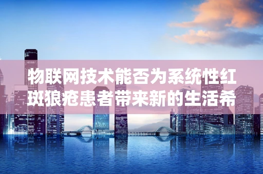 物联网技术能否为系统性红斑狼疮患者带来新的生活希望？