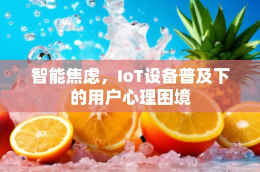 智能焦虑，IoT设备普及下的用户心理困境