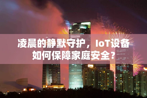 凌晨的静默守护，IoT设备如何保障家庭安全？