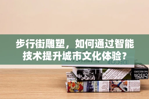 步行街雕塑，如何通过智能技术提升城市文化体验？
