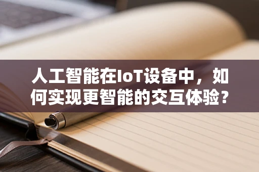 人工智能在IoT设备中，如何实现更智能的交互体验？
