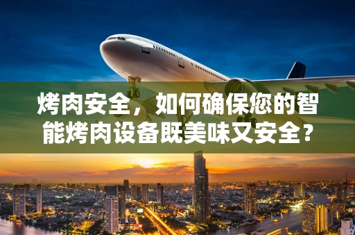 烤肉安全，如何确保您的智能烤肉设备既美味又安全？