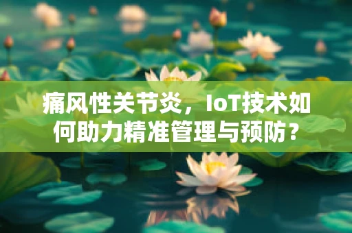 痛风性关节炎，IoT技术如何助力精准管理与预防？