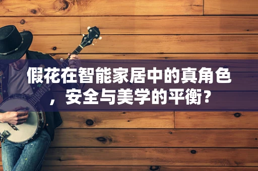 假花在智能家居中的真角色，安全与美学的平衡？