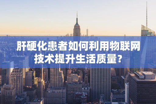 肝硬化患者如何利用物联网技术提升生活质量？