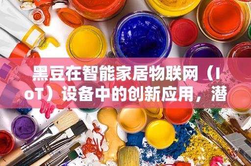黑豆在智能家居物联网（IoT）设备中的创新应用，潜力与挑战并存？