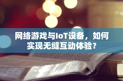 网络游戏与IoT设备，如何实现无缝互动体验？