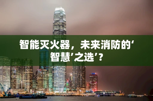 智能灭火器，未来消防的‘智慧’之选’？