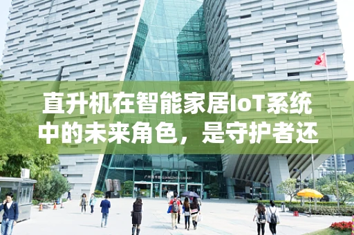 直升机在智能家居IoT系统中的未来角色，是守护者还是空中助手？
