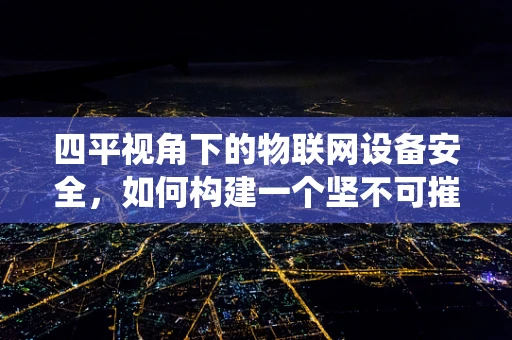 四平视角下的物联网设备安全，如何构建一个坚不可摧的防御系统？