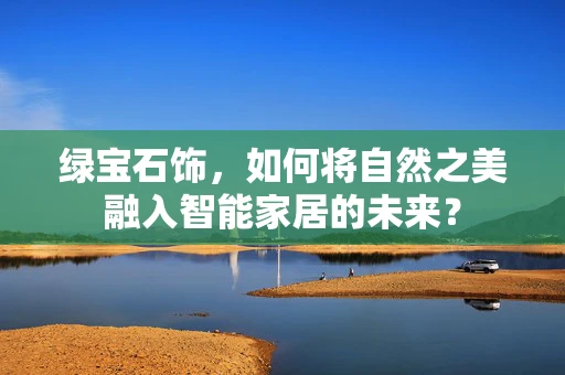 绿宝石饰，如何将自然之美融入智能家居的未来？
