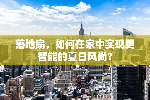 落地扇，如何在家中实现更智能的夏日风尚？