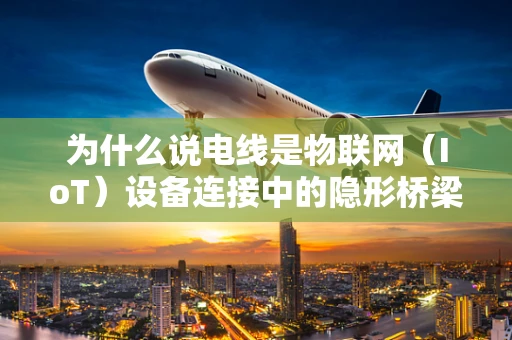 为什么说电线是物联网（IoT）设备连接中的隐形桥梁？